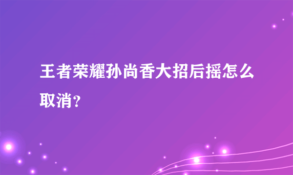 王者荣耀孙尚香大招后摇怎么取消？