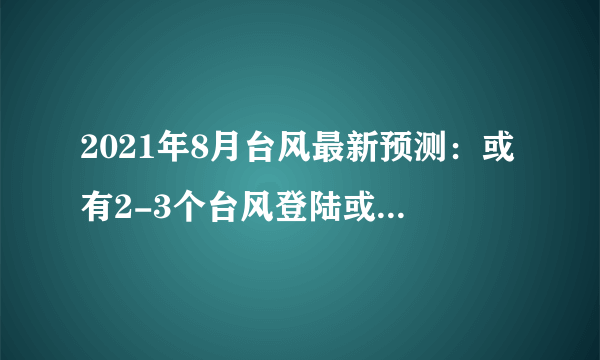 2021年8月台风最新预测：或有2-3个台风登陆或显著影响我国