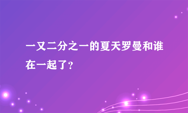 一又二分之一的夏天罗曼和谁在一起了？