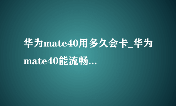 华为mate40用多久会卡_华为mate40能流畅使用多久