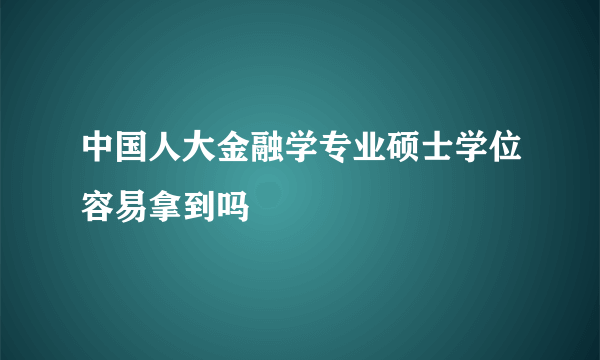 中国人大金融学专业硕士学位容易拿到吗