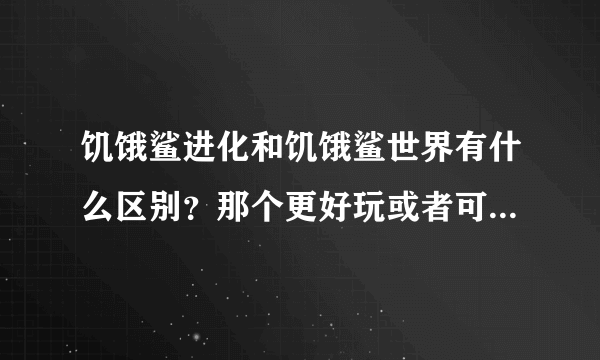 饥饿鲨进化和饥饿鲨世界有什么区别？那个更好玩或者可玩性高？