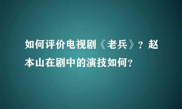 如何评价电视剧《老兵》？赵本山在剧中的演技如何？