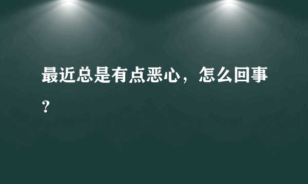 最近总是有点恶心，怎么回事？