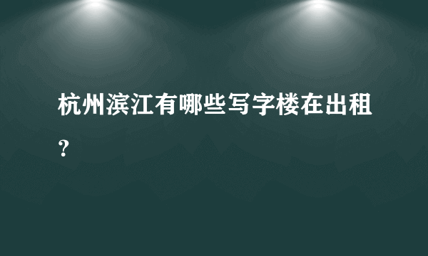 杭州滨江有哪些写字楼在出租？