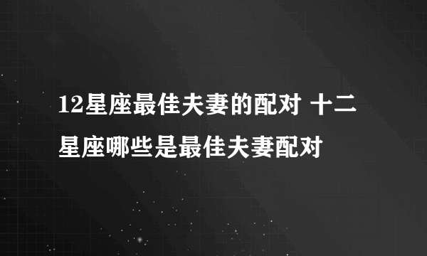 12星座最佳夫妻的配对 十二星座哪些是最佳夫妻配对