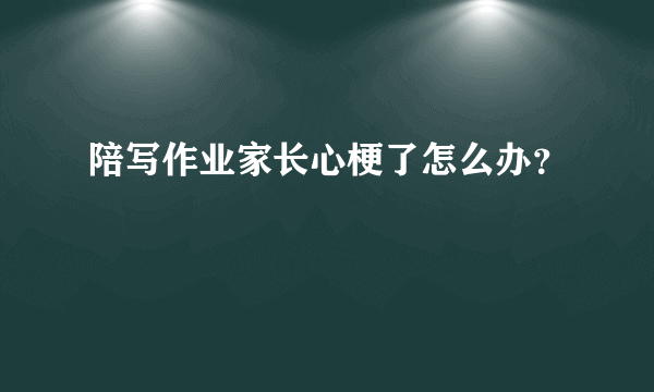 陪写作业家长心梗了怎么办？