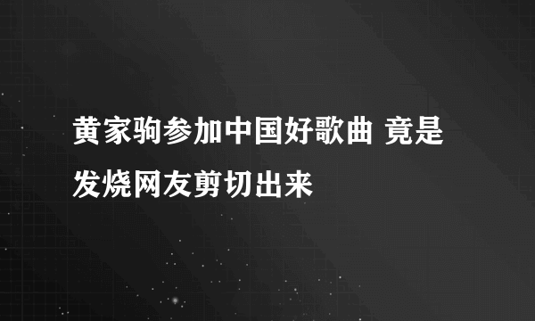 黄家驹参加中国好歌曲 竟是发烧网友剪切出来