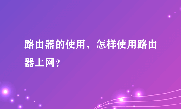 路由器的使用，怎样使用路由器上网？