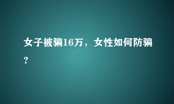 女子被骗16万，女性如何防骗？