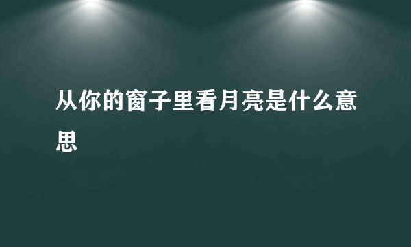 从你的窗子里看月亮是什么意思