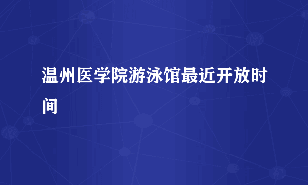 温州医学院游泳馆最近开放时间