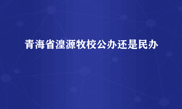 青海省湟源牧校公办还是民办