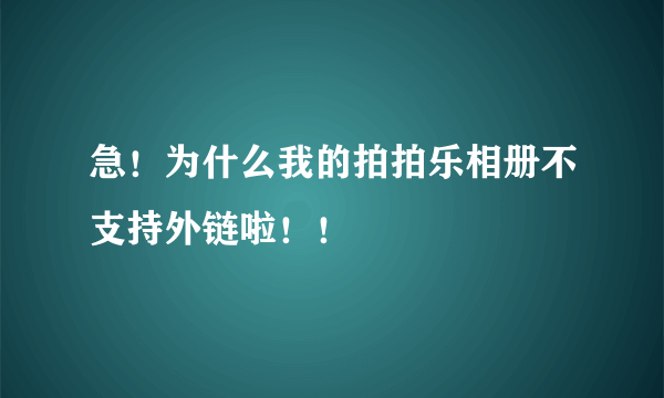 急！为什么我的拍拍乐相册不支持外链啦！！