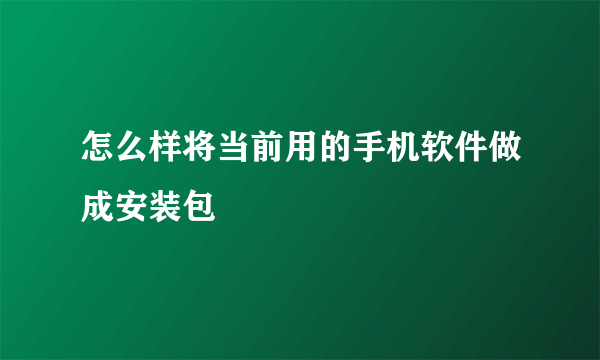 怎么样将当前用的手机软件做成安装包