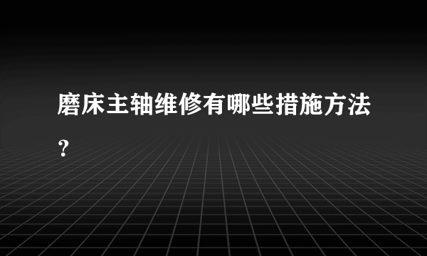 磨床主轴维修有哪些措施方法？