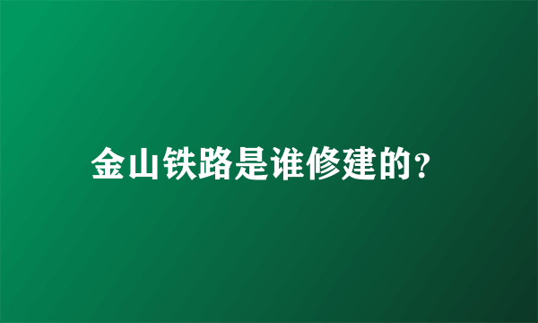 金山铁路是谁修建的？