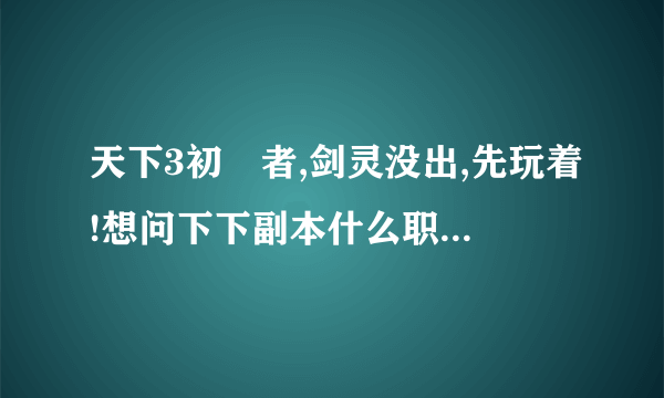 天下3初學者,剑灵没出,先玩着!想问下下副本什么职业好,打算玩云丽和太虚中选一个,非rmb玩家