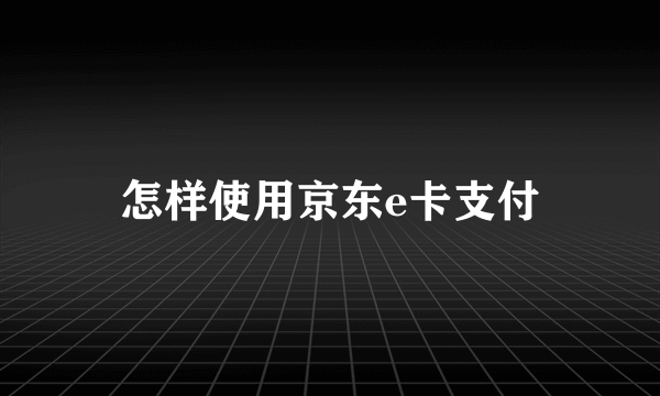 怎样使用京东e卡支付