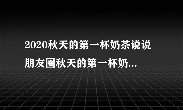 2020秋天的第一杯奶茶说说 朋友圈秋天的第一杯奶茶说说文案