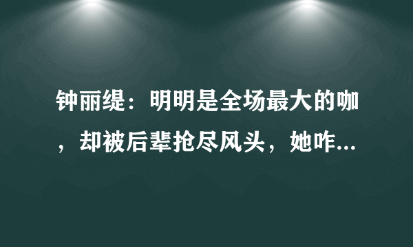 钟丽缇：明明是全场最大的咖，却被后辈抢尽风头，她咋混成这样了