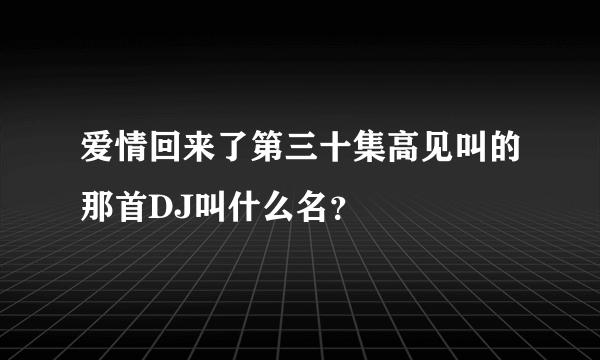 爱情回来了第三十集高见叫的那首DJ叫什么名？