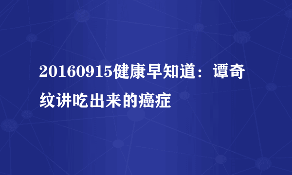 20160915健康早知道：谭奇纹讲吃出来的癌症