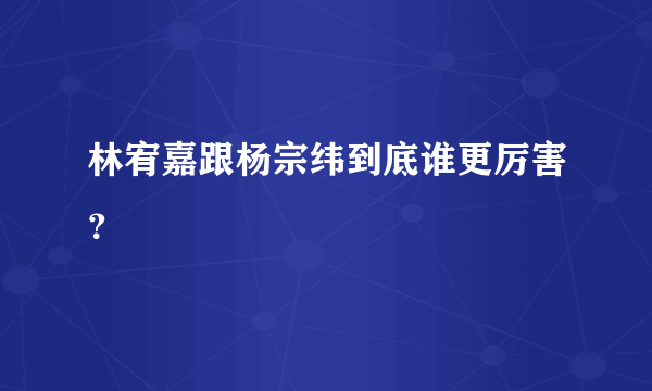 林宥嘉跟杨宗纬到底谁更厉害？