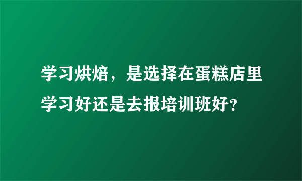 学习烘焙，是选择在蛋糕店里学习好还是去报培训班好？