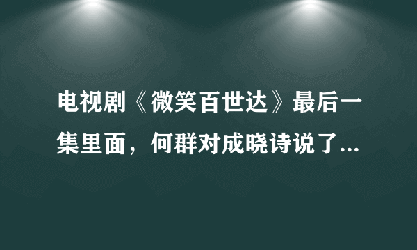 电视剧《微笑百世达》最后一集里面，何群对成晓诗说了什么啊！