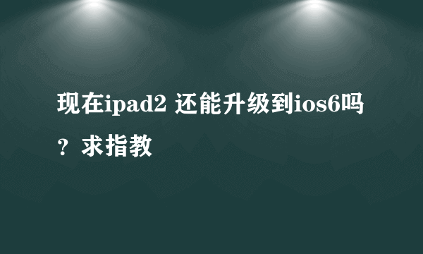 现在ipad2 还能升级到ios6吗？求指教