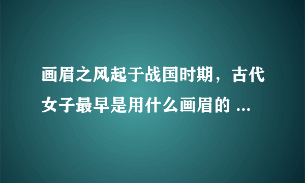 画眉之风起于战国时期，古代女子最早是用什么画眉的 蚂蚁庄园今日答案10月25日