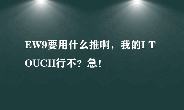 EW9要用什么推啊，我的I TOUCH行不？急！