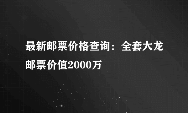 最新邮票价格查询：全套大龙邮票价值2000万