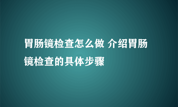 胃肠镜检查怎么做 介绍胃肠镜检查的具体步骤