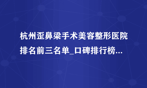 杭州歪鼻梁手术美容整形医院排名前三名单_口碑排行榜点击一览