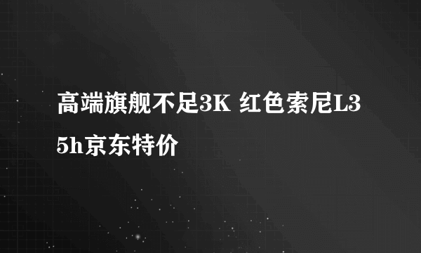 高端旗舰不足3K 红色索尼L35h京东特价