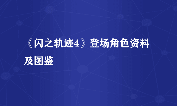 《闪之轨迹4》登场角色资料及图鉴