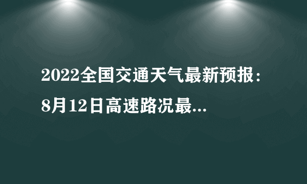 2022全国交通天气最新预报：8月12日高速路况最新实时查询