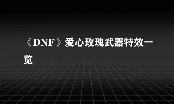 《DNF》爱心玫瑰武器特效一览