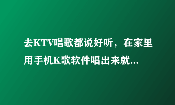 去KTV唱歌都说好听，在家里用手机K歌软件唱出来就感觉不好听。可能我