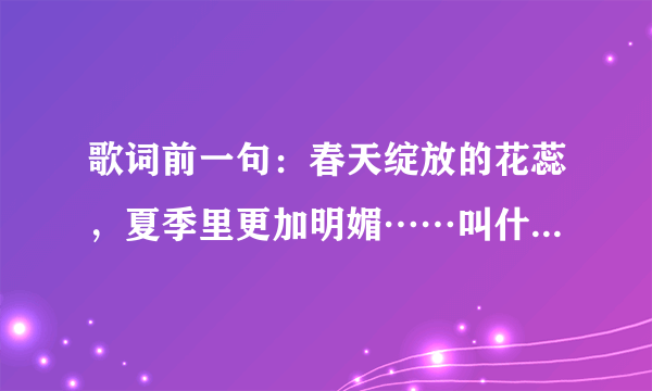 歌词前一句：春天绽放的花蕊，夏季里更加明媚……叫什么名字？