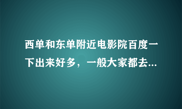 西单和东单附近电影院百度一下出来好多，一般大家都去哪个啊？