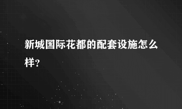 新城国际花都的配套设施怎么样？