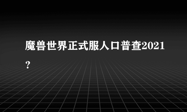 魔兽世界正式服人口普查2021？