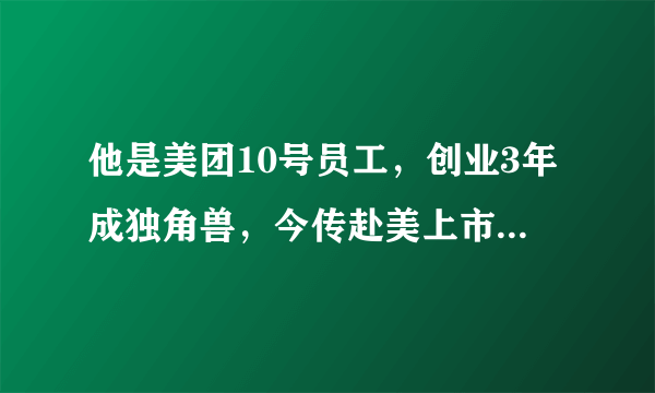 他是美团10号员工，创业3年成独角兽，今传赴美上市估值百亿美金