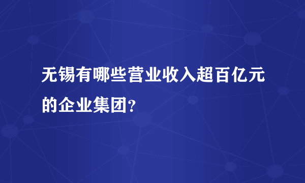 无锡有哪些营业收入超百亿元的企业集团？