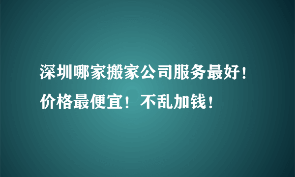 深圳哪家搬家公司服务最好！价格最便宜！不乱加钱！