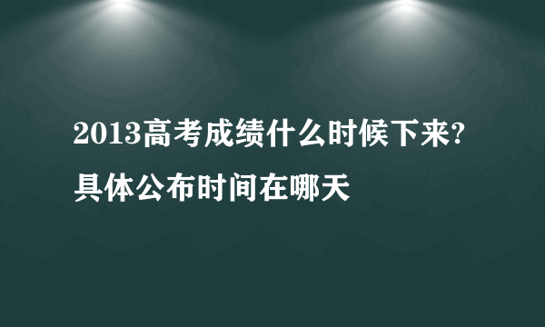 2013高考成绩什么时候下来?具体公布时间在哪天