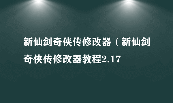 新仙剑奇侠传修改器（新仙剑奇侠传修改器教程2.17